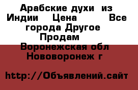 Арабские духи (из Индии) › Цена ­ 250 - Все города Другое » Продам   . Воронежская обл.,Нововоронеж г.